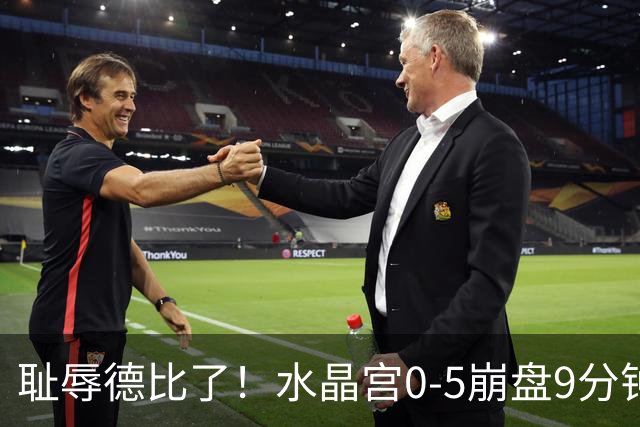 耻辱德比了！水晶宫0-5崩盘9分钟丢3球，主帅公开道歉满脸羞愧！